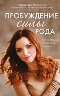 Пробуждение силы рода. Как услышать голос тела и души - Толоконина Александра
