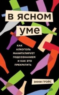 В ясном уме. Как алкоголь манипулирует подсознанием и как это прекратить- Грэйс Энни